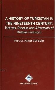 A History Of Turkistan in the Nineteenth Century; Motives, Process and Aftermath of Russian Invasions