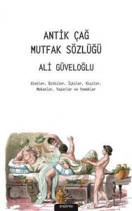 Antik Çağ Mutfak Sözlüğü; Aletler Bitkiler İçkiler Kişiler Mekanlar Yazarlar ve Yemekler