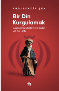 Bir Din Kurgulamak ;Sasanilerden Safavilere Kadar Şia’nın Tarihi