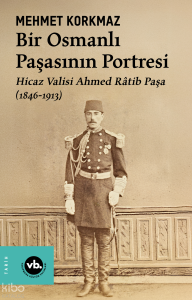 Bir Osmanlı Paşasının Portresi: Hicaz Valisi Ahmed Râtib Paşa (1846-1913)