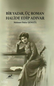 Bir Yazar, Üç Roman: Halide Edip Adıvar