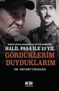 Birinci Dünya Savaşının En Büyük Komutanı Halil Paşa İle 13 Yıl; Gördüklerim Duyduklarım