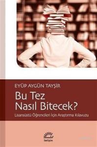 Bu Tez Nasıl Bitecek?; Lisansüstü Öğrencileri İçin Araştırma Kılavuzu