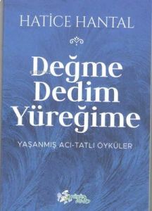 Değme Dedim Yüreğime: Yaşanmış Acı - Tatlı Öyküler