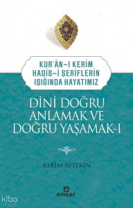 Dini Doğru Anlamak ve Doğru Yaşamak I;Kuran-ı Kerim-Hadis-i Şeriflerin Işığında Hayatımız
