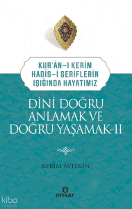 Dini Doğru Anlamak ve Doğru Yaşamak II;Kuran-ı Kerim-Hadis-i Şeriflerin Işığında Hayatımız