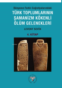 Dünyanın Farklı Coğrafyalarındaki Türk Toplumlarının Şamanizm Kökenli Ölüm Gelenekleri ;4. Kitap