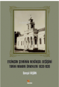 Erzincan Şehrinin Mekânsal Değişimi Tarihi Mimari Örnekleri 1839-1939