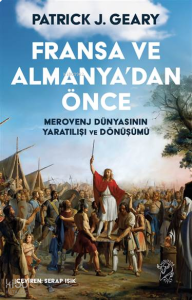 Fransa ve Almanya’dan Önce:  Merovenj Dünyasının Yaratılışı ve Dönüşümü