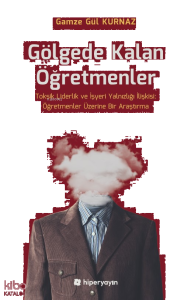 Gölgede Kalan Öğretmenler - Toksik Liderlik ve İşyeri Yalnızlığı İlişkisi: Öğretmenler Üzerine Bir Araştırma