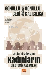 Gönüllü Geri Dönüşten Gönüllü Kalıcılığa;Suriyeli Sığınmacı Kadınların Dikotomik Yaşamları