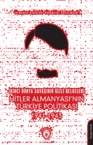 İkinci Dünya Savaşının Gizli Belgeleri;Almanya Dışişleri Bakanlığı Arşivinden Hitler Almanyası’nın Türkiye Politikası 1941 - 1943