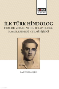 İlk Türk Hindolog - Prof. Dr. Zeynel Abdin İtil (1910-1980): Hayatı, Eserleri ve İlmî Kişiliği