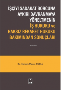 İşçiyi Sadakat Borcuna Aykırı Davranmaya Yöneltmenin İş Hukuku ve Haksız Rekabet Hukuku Bakımından Sonuçları