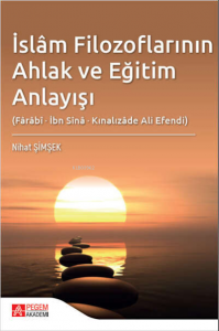 İslâm Filozoflarının Ahlak ve Eğitim Anlayışı (Fârâbî, İbn Sînâ, Kınalızâde Ali Efendi)