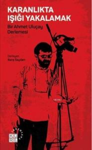 Karanlıkta Işığı Yakalamak; Bir Ahmet Uluçay Derlemesi