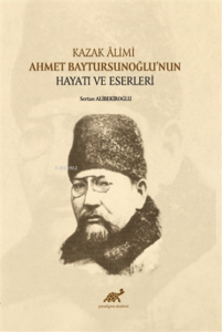 Kazak Alimi Ahmet Baytursunoğlu’nun Hayatı ve Eserleri