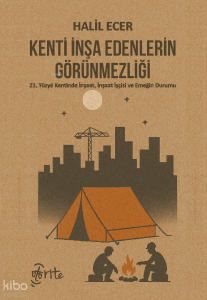 Kenti İnşa Edenlerin Görünmezliği;21. Yüzyıl Kentinde İnşaat, İnşaat İşçisi ve Emeğin Durumu