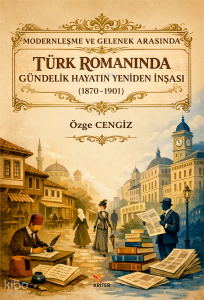 Modernleşme ve Gelenek Arasında Türk Romanında Gündelik Hayatın Yeniden İnşası (1870-1901)