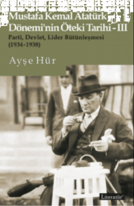 Mustafa Kemal Atatürk Dönemi’nin Öteki Tarihi-III;Parti, Devlet, Lider Bütünleşmesi (1934-1938)