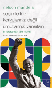 Nelson Mandela/Seçimleriniz Korkularınızı Değil Umutlarınızı Yansıtsın;Bir Hayalperestin Zafer Hikâyesi