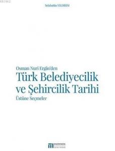 Osman Nuri Ergin'den Türk Belediyecilik ve Şehircilik Tarihi Üstüne Seçmeler