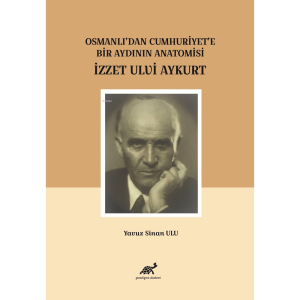 Osmanlı’dan Cumhuriyet’e Bir Aydının Anatomisi İzzet Ulvi Aykurt