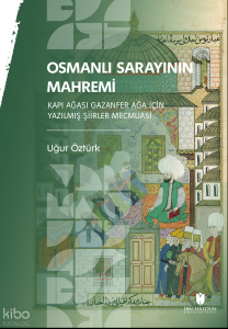 Osmanlı Sarayının Mahremi;Kapı Ağası Gazanfer Ağa İçin Yazılmış Şiirler Mecmuası