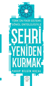 Şehri Yeniden Kurmak - Türk'ün Fikir Sistemi - Gönül Ontolojisiyle