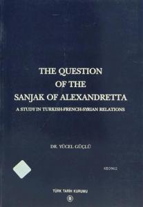 The Question Of The Sanjak Of Alexandretta A Study in Turkish-French-Syrian Relations