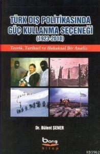 Türk Dış Politikasında Güç Kullanma Seçeneği (1923-2010); Teorik, Tarihsel ve Hukuksal Bir Analiz