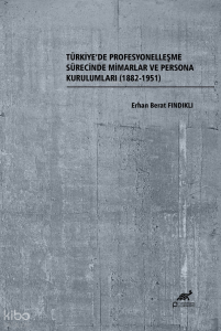 Türkiye'de Profesyonelleşme Sürecinde Mimarlar ve Persona Kurulumları (1882-1951)