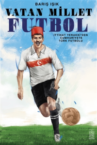 Vatan Millet Futbol İttihat ve Terakki’den Cumhuriyete Türk Futbolu