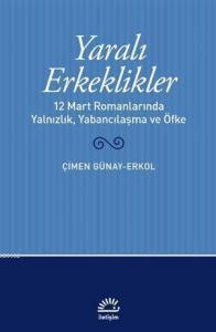 Yaralı Erkeklikler; 12 Mart Romanlarında Yalnızlık, Yabancılaşma, ve Öfke