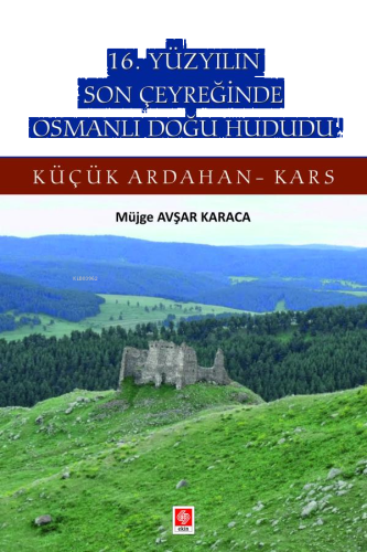 16. Yüzyılın Son Çeyreğinde Osmanlı Doğu Hududu;Küçük Ardahan-Kars