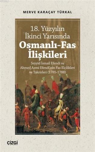 18. Yüzyılın İkinci Yarısında Osmanlı-Fas İlişkileri; Seyyid İsmail Efendi ve Ahmed Azmi Efendi'nin Fas Elçilikleri ve Takrirleri (1785-1788)