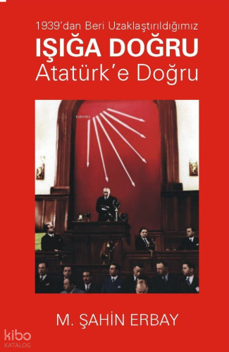 1939’dan Beri Uzaklaştırıldığımız Işığa Doğru Atatürk’e Doğru