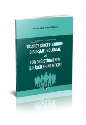 6102 sayılı TTK kapsamında Ticaret Şirketlerinde Birleşme, Bölünme ve Tür Değiştirmenin İş İlişkilerine Etkisi