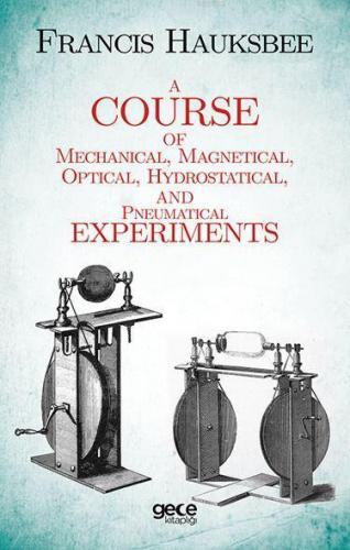 A Course of Mechanical, Magnetical, Optical, Hydrostatical and Pneumatical Experiments