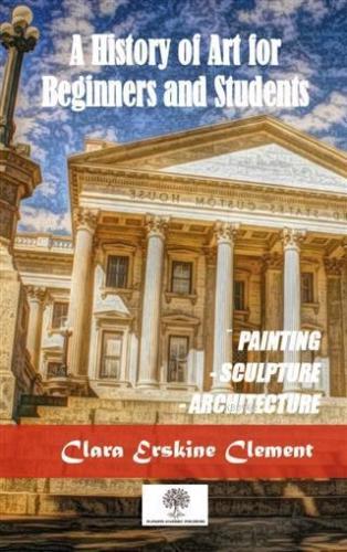A History Of Art For Beginners and Students; Painting, Sculpture, Architecture
