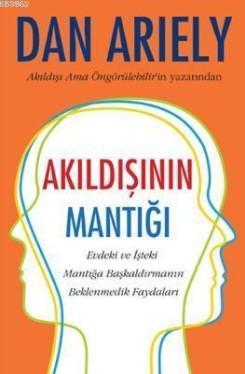 Akıldışının Mantığı; Evdeki ve İşteki Mantığa Başkaldırmanın Beklenmedik Faydaları