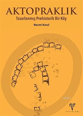 Aktopraklık; Tasarlanmış Prehistorik Bir Köy