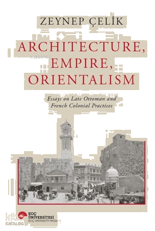 Architecture, Empire, Orientalism ;Essays On Late Ottaman And French Colonial Practices