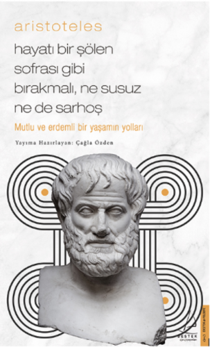 Aristoteles / Hayatı Bir Şölen Sofrası Gibi Bırakmalı, Ne Susuz Ne de Sarhoş;Mutlu Ve Erdemli Bir Yaşamın Yolları