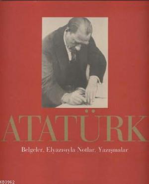 Atatürk; Belgeler, Elyazısıyla Notlar, Yazışmalar