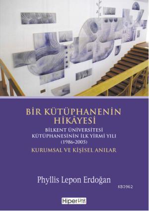 Bir Kütüphanenin Hikâyesi; Bilkent Üniversitesi Kütüphanesinin İlk Yirmi Yılı (1986-2005) Kurumsal ve Kişisel Anılar