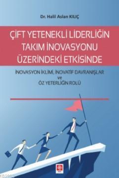 Çift Yetenekli Liderliğin Takım İnovasyonu Üzerindeki Etkisinde; İnovasyon İklimi İnovatif Davranışlar ve Öz Yeterliğin Rolü