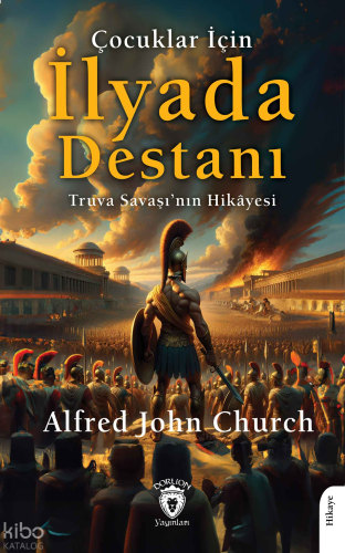 Çocuklar İçin İlyada Destanı;Truva Savaşı’nın Hikâyesi