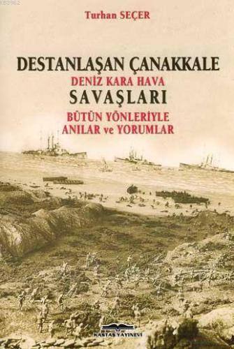 Destanlaşan Çanakkale Deniz Kara Hava Savaşları; Bütün Yönleriyle Anılar ve Yorumlar
