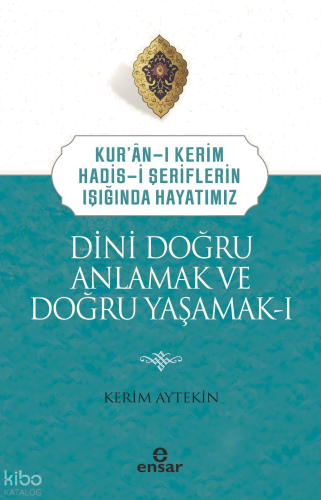 Dini Doğru Anlamak ve Doğru Yaşamak I;Kuran-ı Kerim-Hadis-i Şeriflerin Işığında Hayatımız
